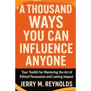 Reynolds, Jerry M. A THOUSAND WAYS YOU CAN INFLUENCE ANYONE: “Your toolkit for Mastering the Art of Ethical Persuasion and Lasting Impact” (Money, Business and Career Growth) Reynolds, Jerry M. A THOUSAND WAYS YOU CAN INFLUENCE ANYONE: “Your toolkit for Mastering the Art of Ethical Persuasion and Lasting Impact” (Money, Business and Career Growth)