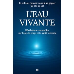 R, Jimmy L’EAU VIVANTE Révélations essentielles sur l’eau le corps et la santé vibrante: Et si l’eau pouvait vous faire gagner 20 ans de vie R, Jimmy L’EAU VIVANTE Révélations essentielles sur l’eau le corps et la santé vibrante: Et si l’eau pouvait vous faire gagner 20 ans de vie