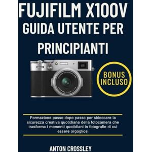 Crossley, Anton FUJIFILM X100V GUIDA UTENTE PER PRINCIPIANTI: Formazione passo dopo passo per sbloccare la sicurezza creativa quotidiana della fotocamera che ... in fotografie di cui essere orgogliosi Crossley, Anton FUJIFILM X100V GUIDA UTENTE PER PRINCIPIANTI: Formazione passo dopo passo per sbloccare la sicurezza creativa quotidiana della fotocamera che ... in fotografie di cui essere orgogliosi