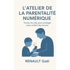 RENAULT, Gaël L'Atelier de la Parentalité Numérique: Toutes les clés pour protéger votre enfant des écrans RENAULT, Gaël L'Atelier de la Parentalité Numérique: Toutes les clés pour protéger votre enfant des écrans