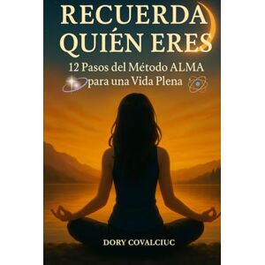 Covalciuc, Dory RECUERDA QUIÉN ERES: 12 Pasos del Método ALMA para una Vida Plena Covalciuc, Dory RECUERDA QUIÉN ERES: 12 Pasos del Método ALMA para una Vida Plena