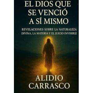 Carrasco, Alidio El Dios que se Venció a Sí Mismo: Revelaciones sobre la Naturaleza Divina, la Materia y el Juicio Invisible Carrasco, Alidio El Dios que se Venció a Sí Mismo: Revelaciones sobre la Naturaleza Divina, la Materia y el Juicio Invisible