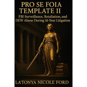 Ford, La'Tonya Nicole Pro Se FOIA Template II: FBI Surveillance, Retaliation, and DEW Abuse During 16-year Litigation: Includes Real FOIA Filing, Legal Citations, and Templates to Help Pro Se Litigants Request Records Ford, La'Tonya Nicole Pro Se FOIA Template II: FBI Surveillance, Retaliation, and DEW Abuse During 16-year Litigation: Includes Real FOIA Filing, Legal Citations, and Templates to Help Pro Se Litigants Request Records