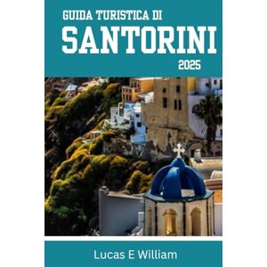 E William, Lucas Guida turistica di Santorini 2025: La tua guida di riferimento per tramonti spettacolari, graziosi villaggi costieri e avventure incredibili sull'isola più sognante della Grecia E William, Lucas Guida turistica di Santorini 2025: La tua guida di riferimento per tramonti spettacolari, graziosi villaggi costieri e avventure incredibili sull'isola più sognante della Grecia
