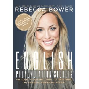 Bower, Rebecca English Pronunciation Secrets: The Game-Changing Guide to Mastering the General American Accent Bower, Rebecca English Pronunciation Secrets: The Game-Changing Guide to Mastering the General American Accent