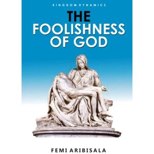 Aribisala, Dr. Femi KINGDOM DYNAMICS: THE FOOLISHNESS OF GOD Aribisala, Dr. Femi KINGDOM DYNAMICS: THE FOOLISHNESS OF GOD