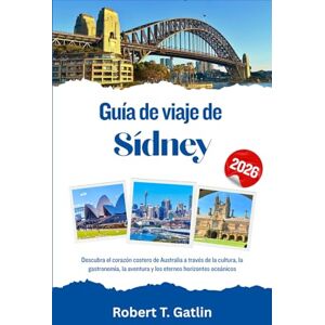 T. Gatlin, Robert Guía de viaje de Sídney 2026: Descubra el corazón costero de Australia a través de la cultura, la gastronomía, la aventura y los eternos horizontes oceánicos T. Gatlin, Robert Guía de viaje de Sídney 2026: Descubra el corazón costero de Australia a través de la cultura, la gastronomía, la aventura y los eternos horizontes oceánicos