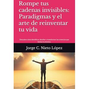 Nieto López, Jorge C. Rompe tus cadenas invisibles: Paradigmas y el arte de reinventar tu vida: Descubre cómo identificar, desafiar y transformar las creencias que limitan tu destino. Nieto López, Jorge C. Rompe tus cadenas invisibles: Paradigmas y el arte de reinventar tu vida: Descubre cómo identificar, desafiar y transformar las creencias que limitan tu destino.
