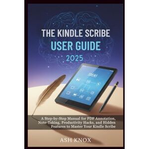 KNOX, ASH THE KINDLE SCRIBE USER GUIDE 2025: A Step-by-Step Manual for PDF Annotation, Note-Taking, Productivity Hacks, and Hidden Features to Master Your Kindle Scribe KNOX, ASH THE KINDLE SCRIBE USER GUIDE 2025: A Step-by-Step Manual for PDF Annotation, Note-Taking, Productivity Hacks, and Hidden Features to Master Your Kindle Scribe