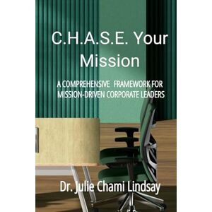 Chami Lindsay, Dr. Julie C.H.A.S.E. Your Mission: A Comprehensive & Adaptable Framework for Mission-Driven BUSINESS Leaders Chami Lindsay, Dr. Julie C.H.A.S.E. Your Mission: A Comprehensive & Adaptable Framework for Mission-Driven BUSINESS Leaders