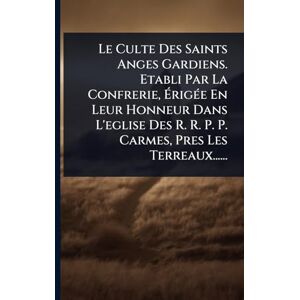 Anonymous Le Culte Des Saints Anges Gardiens. Etabli Par La Confrerie, ÉrigÃ(c)e En Leur Honneur Dans L'eglise Des R. R. P. P. Carmes, Pres Les Terreaux...... Anonymous Le Culte Des Saints Anges Gardiens. Etabli Par La Confrerie, ÉrigÃ(c)e En Leur Honneur Dans L'eglise Des R. R. P. P. Carmes, Pres Les Terreaux......