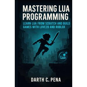 C. Pena, Darth Mastering Lua Programming: Learn Lua from Scratch and Build Games with Love2D and Roblox C. Pena, Darth Mastering Lua Programming: Learn Lua from Scratch and Build Games with Love2D and Roblox