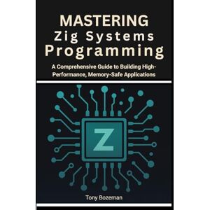 Bozeman, Tony Mastering Zig Systems Programming: A Comprehensive Guide to Building High-Performance, Memory-Safe Applications (Building with Zig: From Systems to Game Engines) Bozeman, Tony Mastering Zig Systems Programming: A Comprehensive Guide to Building High-Performance, Memory-Safe Applications (Building with Zig: From Systems to Game Engines)