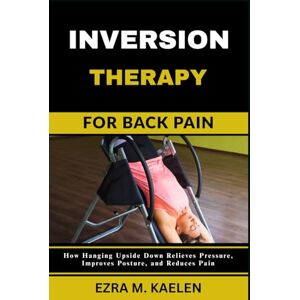 kaelen, Ezra M. INVERSION THERAPY FOR BACK PAIN: How Hanging Upside Down Relieves Pressure, Improves Posture, and Reduces Pain kaelen, Ezra M. INVERSION THERAPY FOR BACK PAIN: How Hanging Upside Down Relieves Pressure, Improves Posture, and Reduces Pain