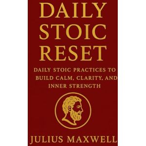 Maxwell, Julius Daily Stoic Reset: Daly Stoic Practices to Build Calm, Clarity, and Inner Strength Maxwell, Julius Daily Stoic Reset: Daly Stoic Practices to Build Calm, Clarity, and Inner Strength