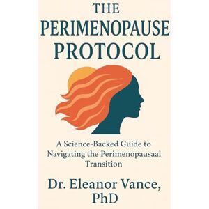 Vance PhD, Dr. Eleanor The Perimenopause Protocol: Your Scientifically-Backed Guide to Navigating Hormonal Chaos, Reclaiming Your Body, and Thriving Through the Change Vance PhD, Dr. Eleanor The Perimenopause Protocol: Your Scientifically-Backed Guide to Navigating Hormonal Chaos, Reclaiming Your Body, and Thriving Through the Change