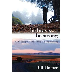 Homer, Jill Lynn Be Brave, Be Strong: A Journey Across the Great Divide: Volume 1 Homer, Jill Lynn Be Brave, Be Strong: A Journey Across the Great Divide: Volume 1
