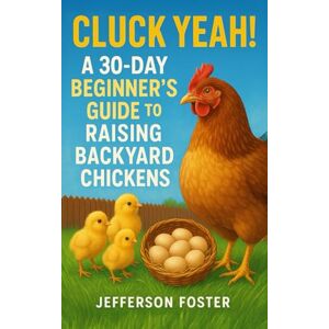 Foster, Jefferson Cluck Yeah! A 30 Day Beginner's Guide to Raising Backyard Chickens: Raise Happy Hens, Build the Perfect Coop, and Enjoy Fresh Eggs at Home—A Fun, Easy Guide for First-Time Chicken Keepers Foster, Jefferson Cluck Yeah! A 30 Day Beginner's Guide to Raising Backyard Chickens: Raise Happy Hens, Build the Perfect Coop, and Enjoy Fresh Eggs at Home—A Fun, Easy Guide for First-Time Chicken Keepers