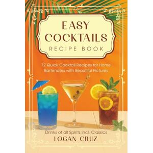 Cruz, Logan Easy Cocktails Recipe Book: 72 Quick Cocktail Recipes for Home Bartenders with Beautiful Pictures Drinks of all Spirits incl. Classics Cruz, Logan Easy Cocktails Recipe Book: 72 Quick Cocktail Recipes for Home Bartenders with Beautiful Pictures Drinks of all Spirits incl. Classics