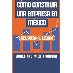Mier y Concha, Aureliano CÓMO CONSTRUIR UNA EMPRESA EN MÉXICO: Del sueño al legado Mier y Concha, Aureliano CÓMO CONSTRUIR UNA EMPRESA EN MÉXICO: Del sueño al legado