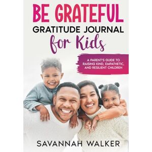 Walker, Savannah Be Grateful Gratitude Journaling for Kids: A Parent's Guide to Raising Kind, Empathetic, and Resilient Children Walker, Savannah Be Grateful Gratitude Journaling for Kids: A Parent's Guide to Raising Kind, Empathetic, and Resilient Children