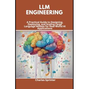 Sprinter, Charles LLM Engineering: A Practical Guide to Designing, Deploying, and Scaling Large Language Models for Real-World AI Applications Sprinter, Charles LLM Engineering: A Practical Guide to Designing, Deploying, and Scaling Large Language Models for Real-World AI Applications