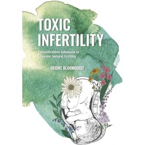 Bloomquist, Deidre Toxic Infertility: Detoxification Solutions to Improve Natural Fertility Bloomquist, Deidre Toxic Infertility: Detoxification Solutions to Improve Natural Fertility