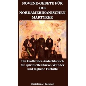 Jackson NOVENE-GEBETE FÜR DIE NORDAMERIKANISCHEN MÄRTYRER: Ein kraftvolles Andachtsbuch für spirituelle Stärke, Wunder und tägliche Fürbitte Jackson NOVENE-GEBETE FÜR DIE NORDAMERIKANISCHEN MÄRTYRER: Ein kraftvolles Andachtsbuch für spirituelle Stärke, Wunder und tägliche Fürbitte
