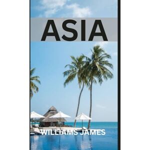 JAMES, WILLIAMS ASIA TRAVEL GUIDE: A Complete Guide to Exploring Asia’s Cultures, Landscapes, and Adventures JAMES, WILLIAMS ASIA TRAVEL GUIDE: A Complete Guide to Exploring Asia’s Cultures, Landscapes, and Adventures