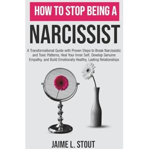 L. Stout, Jaime How to Stop Being a Narcissist: A Transformational Guide with Proven Steps to Break Narcissistic and Toxic Patterns, Heal Your Inner Self, Develop Empathy, and Build Healthy, Lasting Relationships L. Stout, Jaime How to Stop Being a Narcissist: A Transformational Guide with Proven Steps to Break Narcissistic and Toxic Patterns, Heal Your Inner Self, Develop Empathy, and Build Healthy, Lasting Relationships