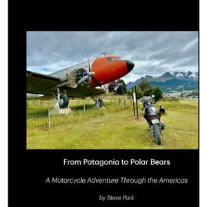 Park, Steve From Patagonia to Polar Bears: A Motorcycle Adventure Through the Americas Park, Steve From Patagonia to Polar Bears: A Motorcycle Adventure Through the Americas
