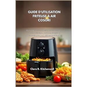 R. Kitchenwell, Clara GUIDE D'UTILISATION FRITEUSE À AIR COSORI: Manuel base avec fonctionnalités cuisson, conseils nettoyage, pratiques sécurité et solutions simples pour débutants et familles R. Kitchenwell, Clara GUIDE D'UTILISATION FRITEUSE À AIR COSORI: Manuel base avec fonctionnalités cuisson, conseils nettoyage, pratiques sécurité et solutions simples pour débutants et familles