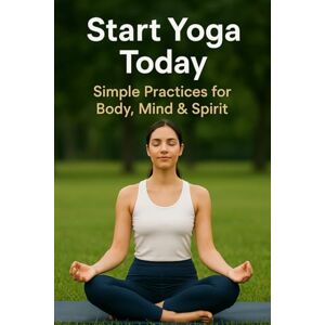 Kiran, M Start Yoga Today: Simple Practices for Body, Mind & Spirit Kiran, M Start Yoga Today: Simple Practices for Body, Mind & Spirit