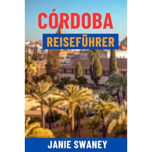 Swaney, Janie CÓRDOBA REISEFÜHRER: Entdecken Sie die Mezquita, versteckte Juwelen, die Flamenco-Kultur, lokales Essen, Karten und komplette Reiserouten für das ultimative Spanien-Abenteuer Swaney, Janie CÓRDOBA REISEFÜHRER: Entdecken Sie die Mezquita, versteckte Juwelen, die Flamenco-Kultur, lokales Essen, Karten und komplette Reiserouten für das ultimative Spanien-Abenteuer