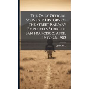 C, Quick H The Only Official Souvenir History of the Street Railway Employees Strike of San Francisco, April 19 to 26, 1902 C, Quick H The Only Official Souvenir History of the Street Railway Employees Strike of San Francisco, April 19 to 26, 1902