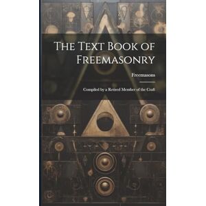 Freemasons The Text Book of Freemasonry: Compiled by a Retired Member of the Craft Freemasons The Text Book of Freemasonry: Compiled by a Retired Member of the Craft