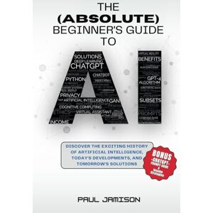 Jamison, Paul The (Absolute) Beginner's Guide to AI: Discover the Exciting History of Artificial Intelligence, Today's Developments, and Tomorrow's Solutions Jamison, Paul The (Absolute) Beginner's Guide to AI: Discover the Exciting History of Artificial Intelligence, Today's Developments, and Tomorrow's Solutions