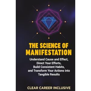 Inclusive, Clear Career The Science of Manifestation: Understand Cause and Effect, Direct Your Efforts, Build Consistent Habits, and Transform Your Actions into Tangible Results (Spiritual Intelligence for Professionals) Inclusive, Clear Career The Science of Manifestation: Understand Cause and Effect, Direct Your Efforts, Build Consistent Habits, and Transform Your Actions into Tangible Results (Spiritual Intelligence for Professionals)