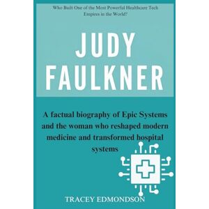 Edmondson, Tracey JUDY FAULKNER: A factual biography of Epic Systems and the woman who reshaped modern medicine and transformed hospital systems Edmondson, Tracey JUDY FAULKNER: A factual biography of Epic Systems and the woman who reshaped modern medicine and transformed hospital systems