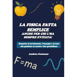 Costanzo, Andrea La fisica fatta semplice, anche per chi l'ha sempre evitata!: Scoprire il movimento, l’energia e la luce che guidano la nostra vita quotidiana Costanzo, Andrea La fisica fatta semplice, anche per chi l'ha sempre evitata!: Scoprire il movimento, l’energia e la luce che guidano la nostra vita quotidiana