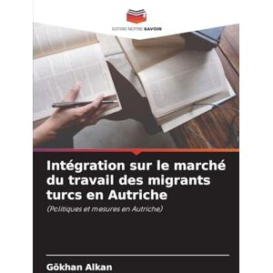Alkan, Gökhan Intégration sur le marché du travail des migrants turcs en Autriche: (Politiques et mesures en Autriche) Alkan, Gökhan Intégration sur le marché du travail des migrants turcs en Autriche: (Politiques et mesures en Autriche)