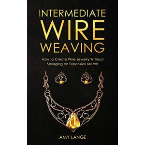 Lange, Amy Intermediate Wire Weaving: How Intermediate Wire Weavers Can Create Beautiful Jewelry Without Splurging on Expensive Metals: 2 (Wire Weaving From Scratch) Lange, Amy Intermediate Wire Weaving: How Intermediate Wire Weavers Can Create Beautiful Jewelry Without Splurging on Expensive Metals: 2 (Wire Weaving From Scratch)