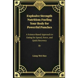 Hao, Liang Wei Explosive Strength Nutrition: Fueling Your Body for Powerful Punches: A Science-Based Approach to Eating for Speed, Force, and Quick Recovery Hao, Liang Wei Explosive Strength Nutrition: Fueling Your Body for Powerful Punches: A Science-Based Approach to Eating for Speed, Force, and Quick Recovery