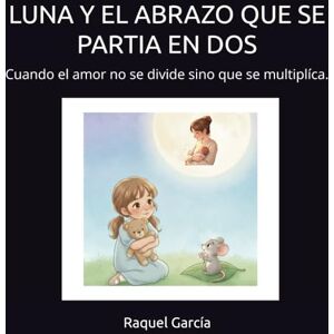 García, Raquel LUNA Y EL ABRAZO QUE SE PARTIA EN DOS: Cuando el amor no se divide sino que se multiplíca. (EL UNIVERSO DE LUNA: Pequeñas historias para grandes emociones) García, Raquel LUNA Y EL ABRAZO QUE SE PARTIA EN DOS: Cuando el amor no se divide sino que se multiplíca. (EL UNIVERSO DE LUNA: Pequeñas historias para grandes emociones)