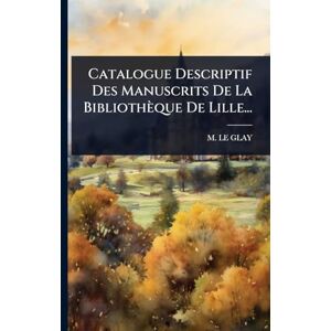 Glay, M Le Catalogue Descriptif Des Manuscrits De La Bibliothèque De Lille... Glay, M Le Catalogue Descriptif Des Manuscrits De La Bibliothèque De Lille...
