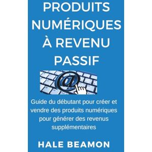 Beamon, Hale Produits Numériques à Revenu Passif: Guide du débutant pour créer et vendre des produits numériques pour générer des revenus supplémentaires Beamon, Hale Produits Numériques à Revenu Passif: Guide du débutant pour créer et vendre des produits numériques pour générer des revenus supplémentaires
