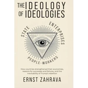 Zahrava, Ernst The Ideology of Ideologies: How countries strengthened their economies, reasons for successes and failures, and the inevitability of Trump's rebellion Zahrava, Ernst The Ideology of Ideologies: How countries strengthened their economies, reasons for successes and failures, and the inevitability of Trump's rebellion