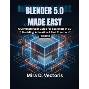 Vectoris, Mira D. Blender 5.0 Made Easy: A Complete User Guide for Beginners in 3D Modeling, Animation & Real Creative Projects Vectoris, Mira D. Blender 5.0 Made Easy: A Complete User Guide for Beginners in 3D Modeling, Animation & Real Creative Projects