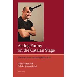 Peter Lang Ltd, International Academic Publishers Acting Funny on the Catalan Stage: El teatre còmic en català (1900–2016) Peter Lang Ltd, International Academic Publishers Acting Funny on the Catalan Stage: El teatre còmic en català (1900–2016)