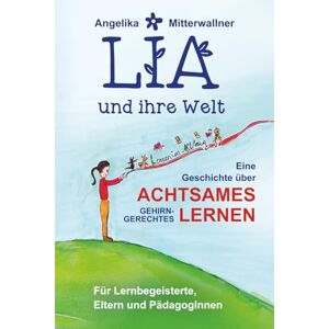 Mitterwallner, Angelika LIA und ihre Welt: Eine Geschichte über achtsames und gehirn-gerechtes Lernen – Für Lernbegeisterte, Eltern und Pädagog:innen Mitterwallner, Angelika LIA und ihre Welt: Eine Geschichte über achtsames und gehirn-gerechtes Lernen – Für Lernbegeisterte, Eltern und Pädagog:innen